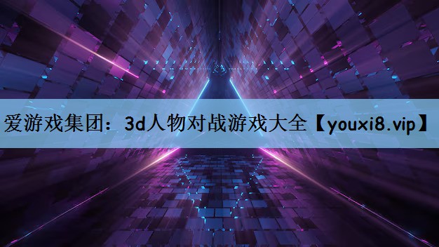 爱游戏集团：3d人物对战游戏大全