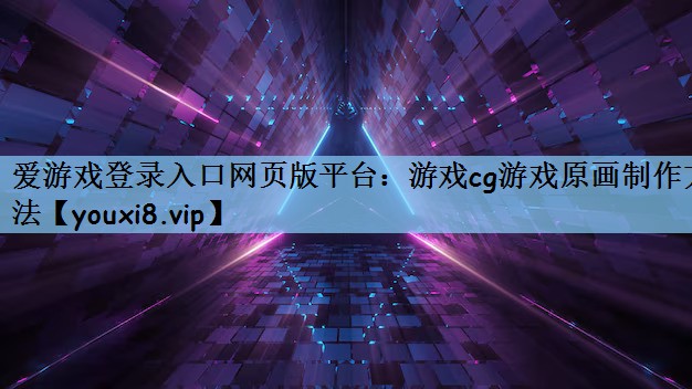 爱游戏登录入口网页版平台：游戏cg游戏原画制作方法