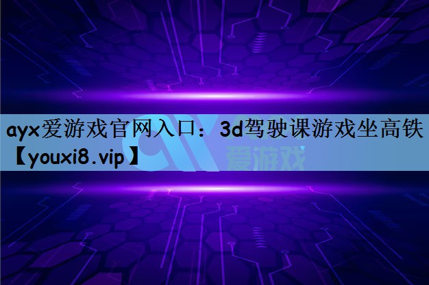 ayx爱游戏官网入口：3d驾驶课游戏坐高铁