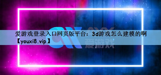 爱游戏登录入口网页版平台：3d游戏怎么建模的啊