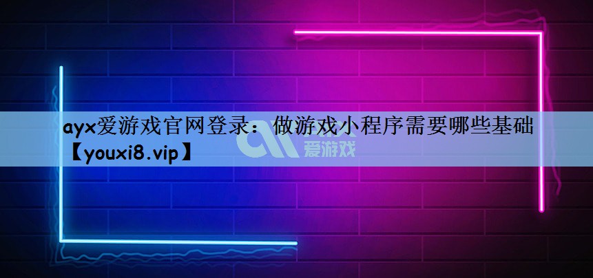 ayx爱游戏官网登录：做游戏小程序需要哪些基础