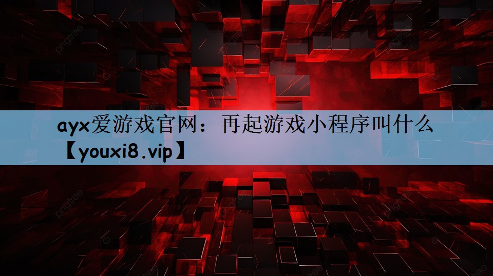 ayx爱游戏官网：再起游戏小程序叫什么