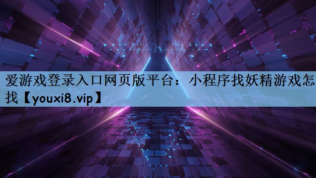 爱游戏登录入口网页版平台：小程序找妖精游戏怎么找