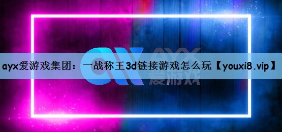 ayx爱游戏集团：一战称王3d链接游戏怎么玩