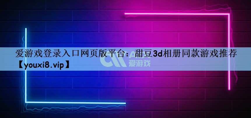 爱游戏登录入口网页版平台：甜豆3d相册同款游戏推荐