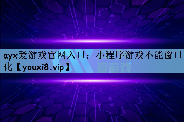 ayx爱游戏官网入口：小程序游戏不能窗口化