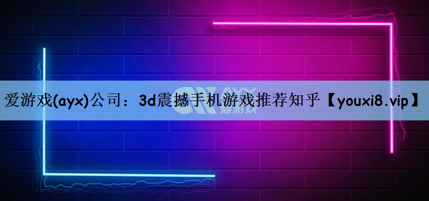 爱游戏(ayx)公司：3d震撼手机游戏推荐知乎