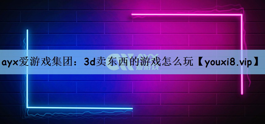 ayx爱游戏集团：3d卖东西的游戏怎么玩