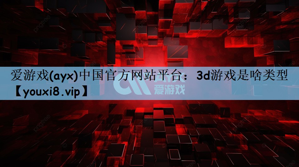 爱游戏(ayx)中国官方网站平台：3d游戏是啥类型