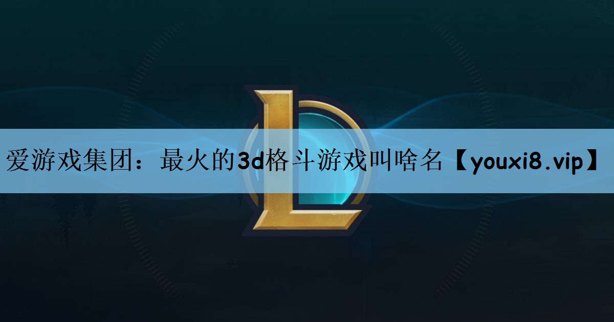 爱游戏集团：最火的3d格斗游戏叫啥名