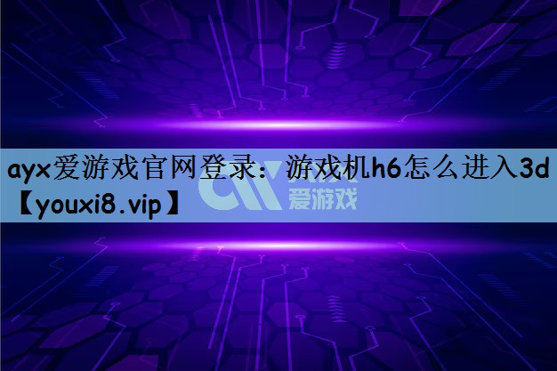 ayx爱游戏官网登录：游戏机h6怎么进入3d