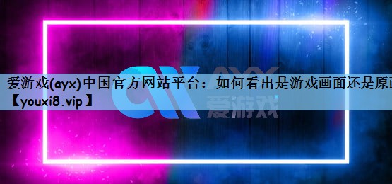 爱游戏(ayx)中国官方网站平台：如何看出是游戏画面还是原画