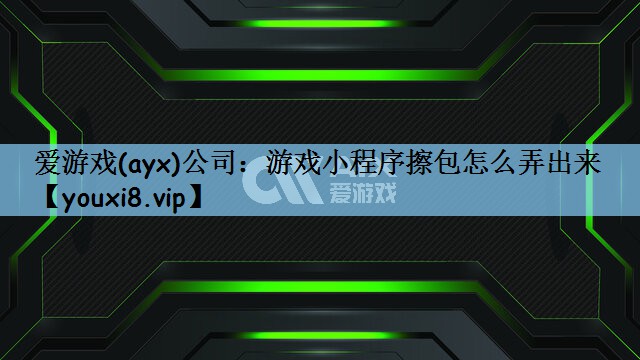 爱游戏(ayx)公司：游戏小程序擦包怎么弄出来