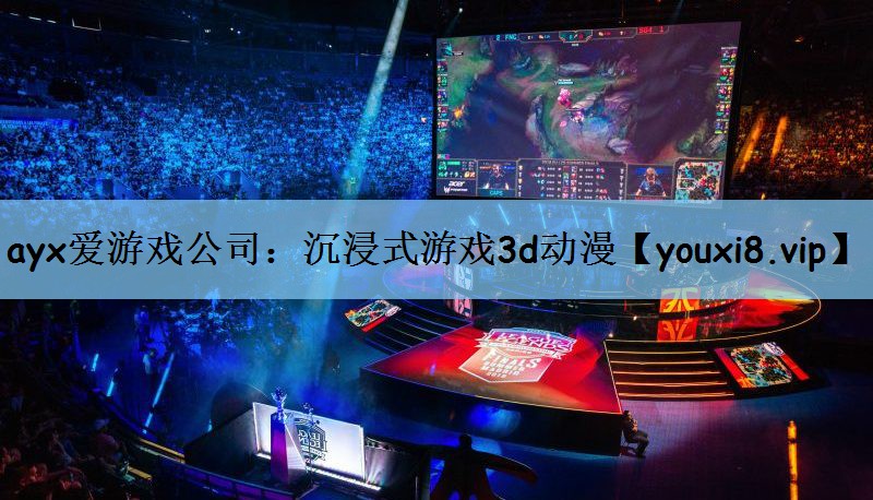 ayx爱游戏公司：沉浸式游戏3d动漫