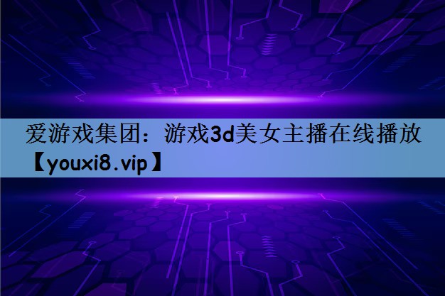 <strong>爱游戏集团：游戏3d美女主播在线</strong>