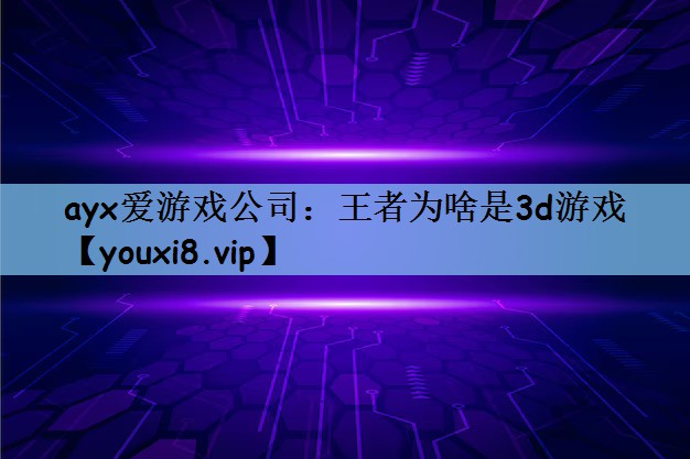 ayx爱游戏公司：王者为啥是3d