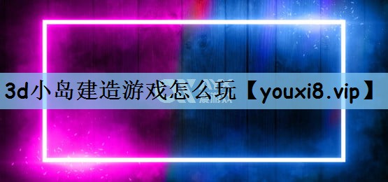3d小岛建造游戏怎么玩