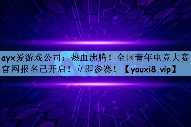 热血沸腾！全国青年电竞大赛官网报名已开启！立即参赛！